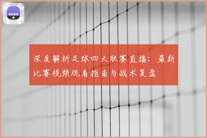 深度解析足球四大联赛直播：最新比赛视频观看指南与战术复盘