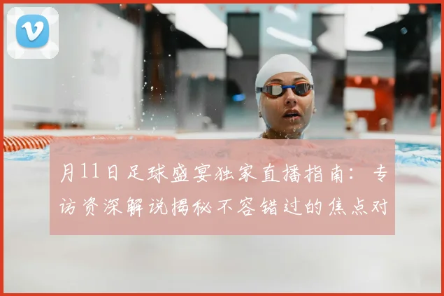 月11日足球盛宴独家直播指南:专访资深解说揭秘不容错过的焦点对决