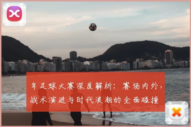 年足球大赛深度解析:赛场内外,战术演进与时代浪潮的全面碰撞