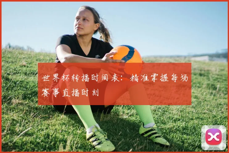 世界杯转播时间表:精准掌握每场赛事直播时刻