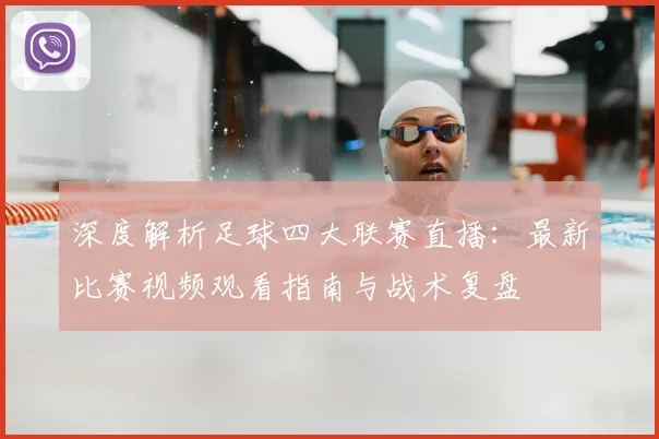 深度解析足球四大联赛直播:最新比赛视频观看指南与战术复盘