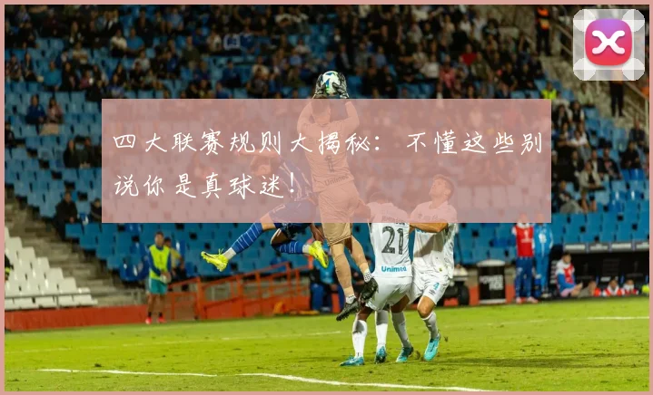 四大联赛规则大揭秘:不懂这些别说你是真球迷!