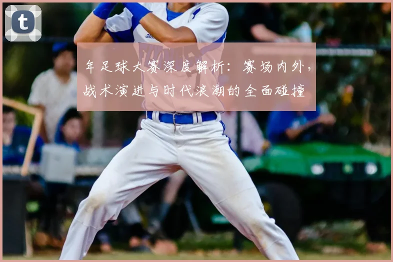 年足球大赛深度解析：赛场内外，战术演进与时代浪潮的全面碰撞