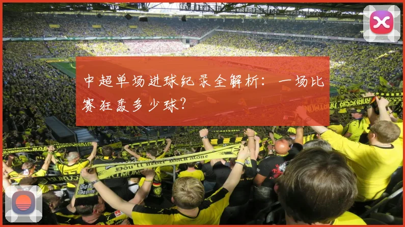中超单场进球纪录全解析:一场比赛狂轰多少球?