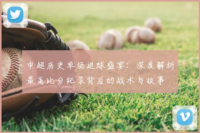 中超历史单场进球盛宴:深度解析最高比分纪录背后的战术与故事