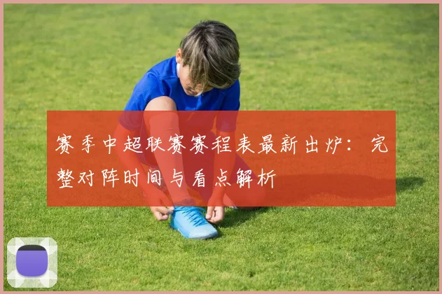 赛季中超联赛赛程表最新出炉:完整对阵时间与看点解析