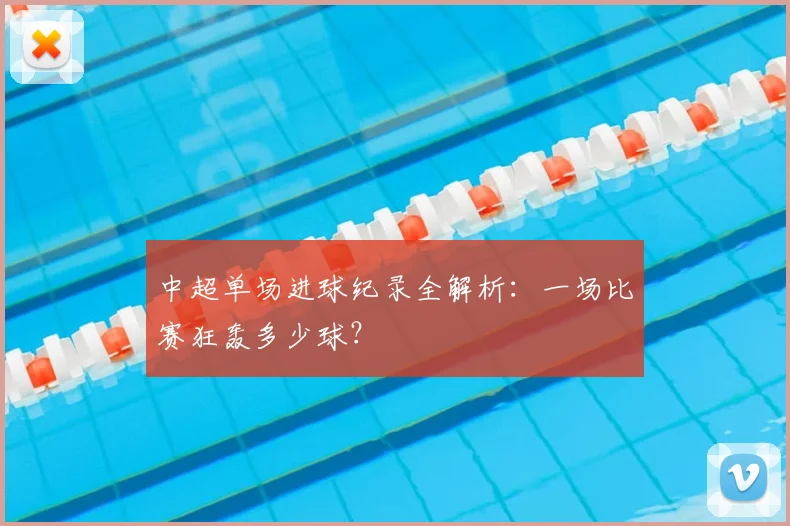 中超单场进球纪录全解析:一场比赛狂轰多少球?