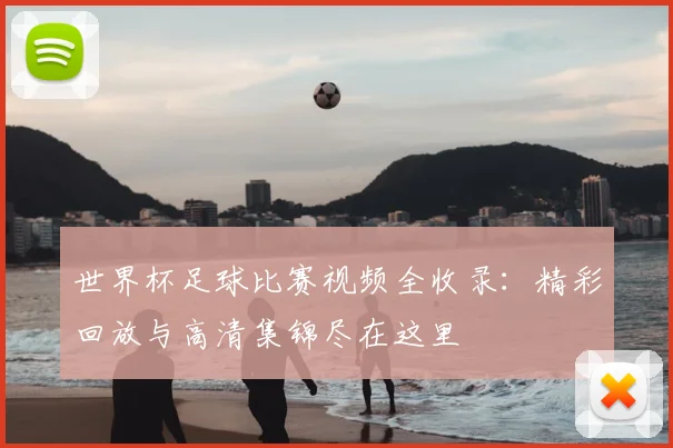 世界杯足球比赛视频全收录:精彩回放与高清集锦尽在这里